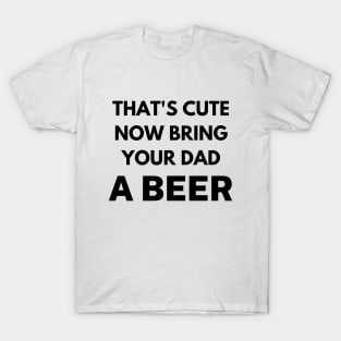 That's cute now bring your dad a beer T-Shirt